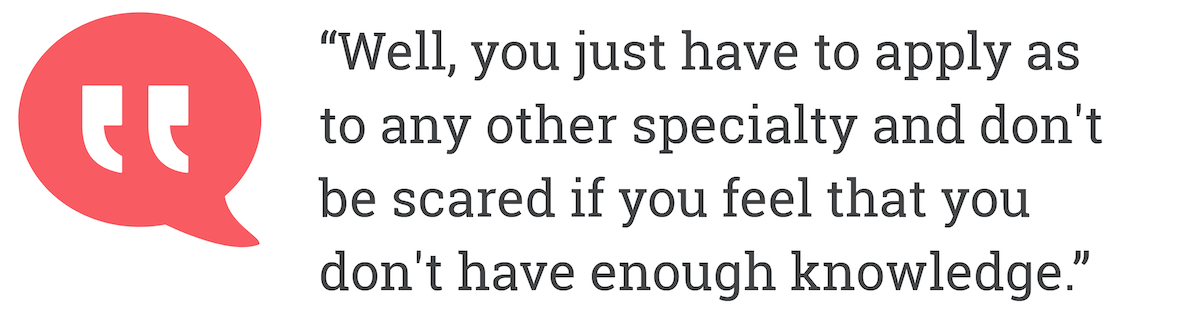 Well, you just have to apply as to any other specialty and don't be scared if you fell that you don't have enough knowledge.